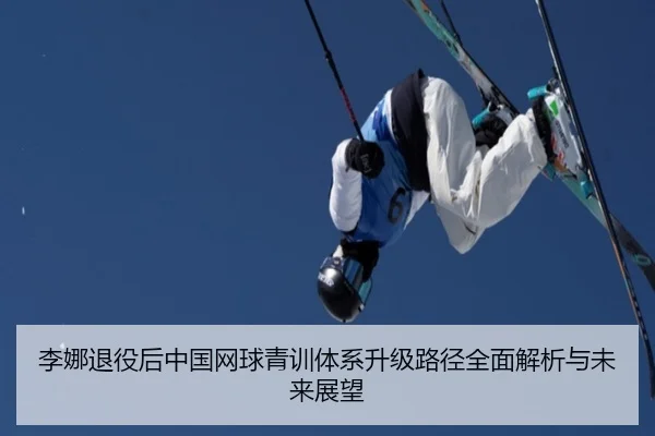 李娜退役后中国网球青训体系升级路径全面解析与未来展望