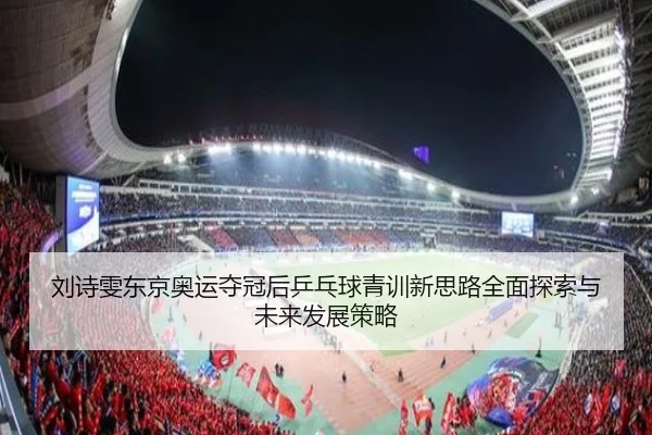 刘诗雯东京奥运夺冠后乒乓球青训新思路全面探索与未来发展策略
