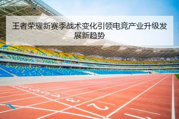 王者荣耀新赛季战术变化引领电竞产业升级发展新趋势