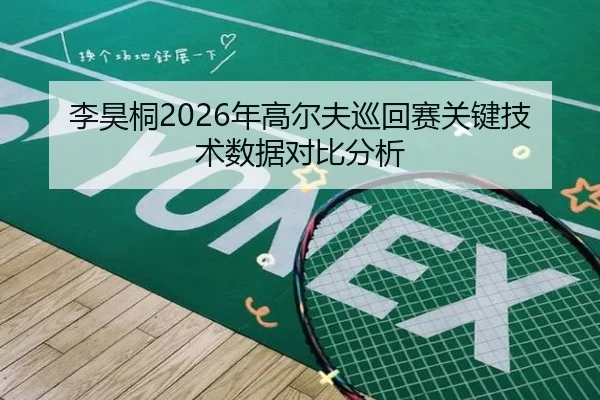 李昊桐2026年高尔夫巡回赛关键技术数据对比分析