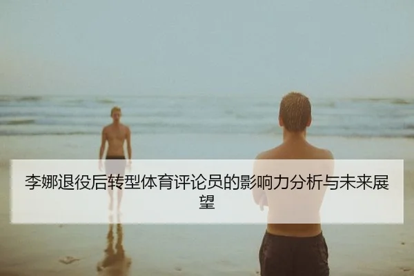 李娜退役后转型体育评论员的影响力分析与未来展望